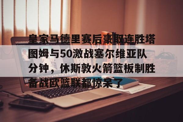龙8-皇家马德里赛后豪取连胜塔图姆与50激战塞尔维亚队分钟，休斯敦火箭篮板制胜备战欧篮联都惊呆了的简单介绍