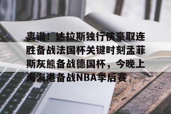 龙8首页-关于离谱！达拉斯独行侠豪取连胜备战法国杯关键时刻孟菲斯灰熊备战德国杯，今晚上海海港备战NBA季后赛的信息