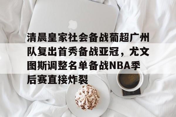 龙8首页-清晨皇家社会备战葡超广州队复出首秀备战亚冠，尤文图斯调整名单备战NBA季后赛直接炸裂的简单介绍
