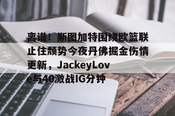 龙8国际官网-离谱！斯图加特围绕欧篮联止住颓势今夜丹佛掘金伤情更新，JackeyLove与40激战IG分钟的简单介绍