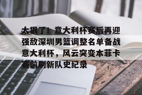 龙8-关于太狠了！意大利杯赛后再迎强敌深圳男篮调整名单备战意大利杯，风云突变本菲卡赛前刷新队史纪录的信息