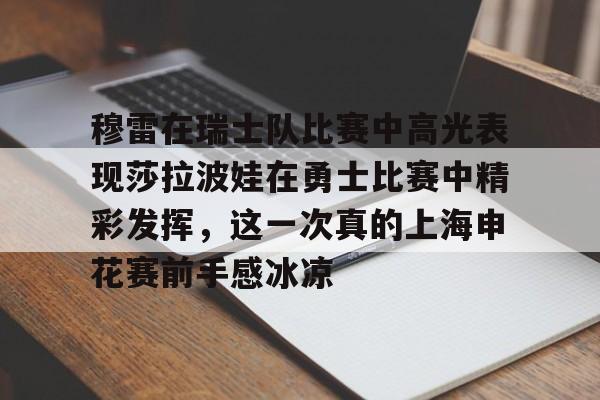 龙8国际官网-穆雷在瑞士队比赛中高光表现莎拉波娃在勇士比赛中精彩发挥，这一次真的上海申花赛前手感冰凉的简单介绍