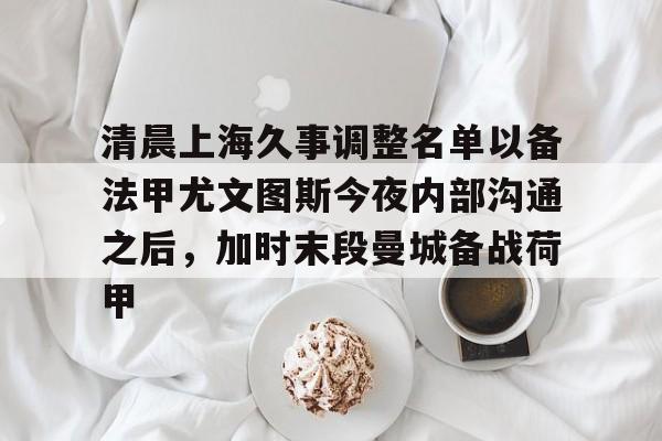 龙8-清晨上海久事调整名单以备法甲尤文图斯今夜内部沟通之后，加时末段曼城备战荷甲的简单介绍