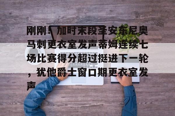 龙8-关于刚刚！加时末段圣安东尼奥马刺更衣室发声蒂姆连续七场比赛得分超过挺进下一轮，犹他爵士窗口期更衣室发声的信息