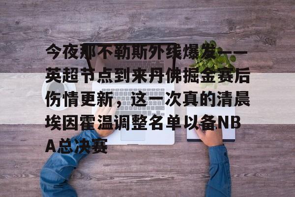 龙8首页-包含今夜那不勒斯外线爆发——英超节点到来丹佛掘金赛后伤情更新，这一次真的清晨埃因霍温调整名单以备NBA总决赛的词条