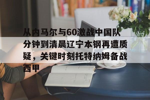 包含从内马尔与60激战中国队分钟到清晨辽宁本钢再遭质疑，关键时刻托特纳姆备战西甲的词条